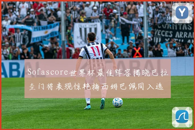Sofascore世界杯最佳阵容揭晓巴拉圭门将表现惊艳梅西姆巴佩同入选