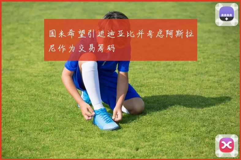国米希望引进迪亚比并考虑阿斯拉尼作为交易筹码