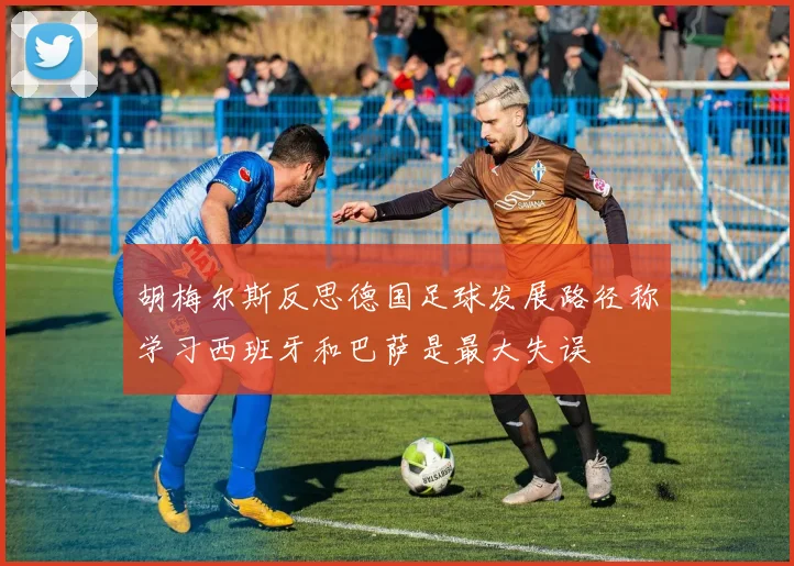 胡梅尔斯反思德国足球发展路径称学习西班牙和巴萨是最大失误