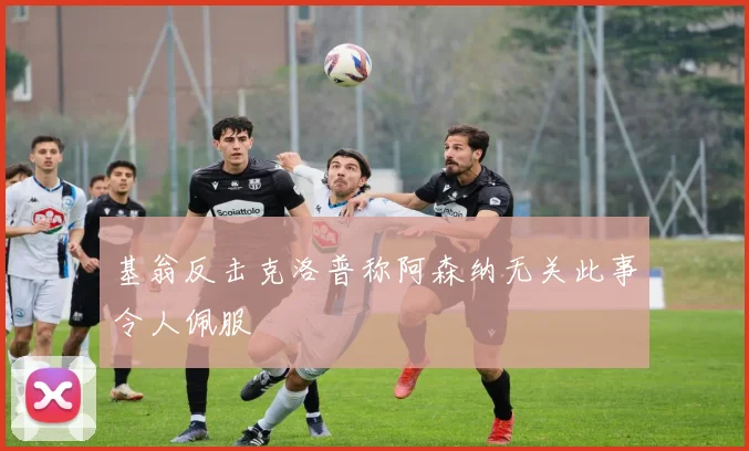 基翁反击克洛普称阿森纳无关此事令人佩服