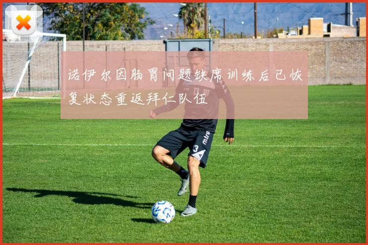 诺伊尔因肠胃问题缺席训练后已恢复状态重返拜仁队伍