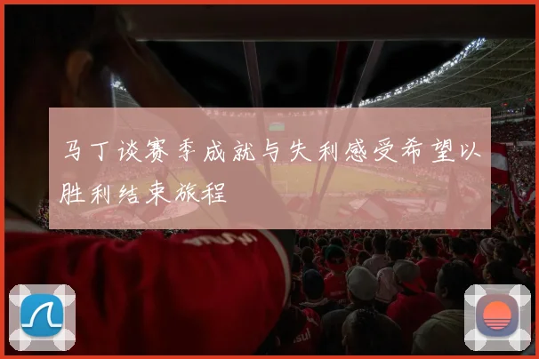 马丁谈赛季成就与失利感受希望以胜利结束旅程