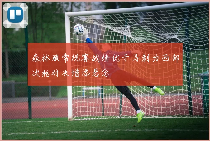 森林狼常规赛战绩优于马刺为西部次轮对决增添悬念