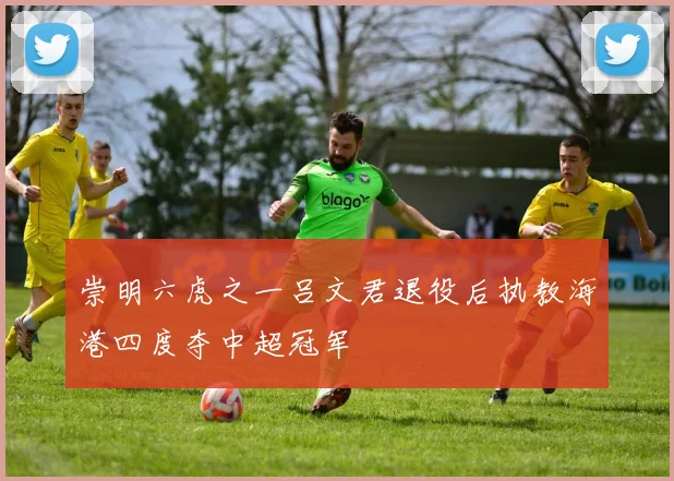 崇明六虎之一吕文君退役后执教海港四度夺中超冠军