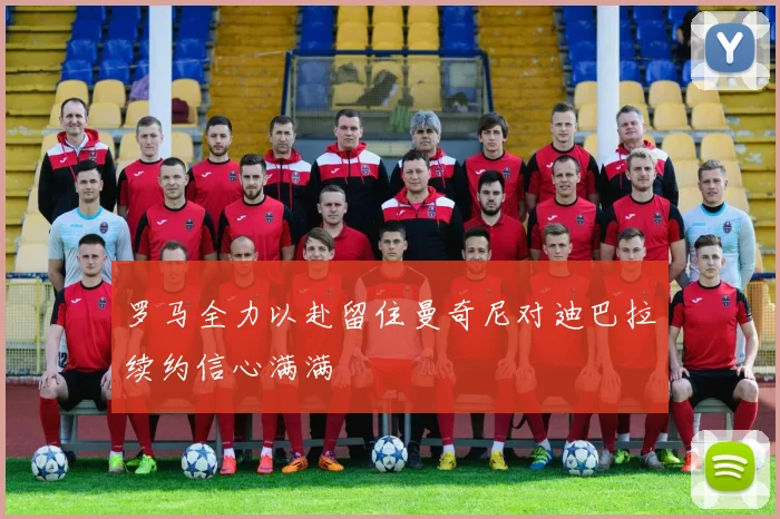 罗马全力以赴留住曼奇尼对迪巴拉续约信心满满