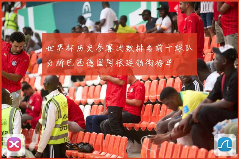 世界杯历史参赛次数排名前十球队分析巴西德国阿根廷领衔榜单