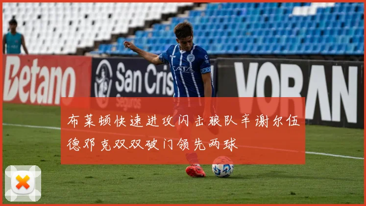 布莱顿快速进攻闪击狼队辛谢尔伍德邓克双双破门领先两球