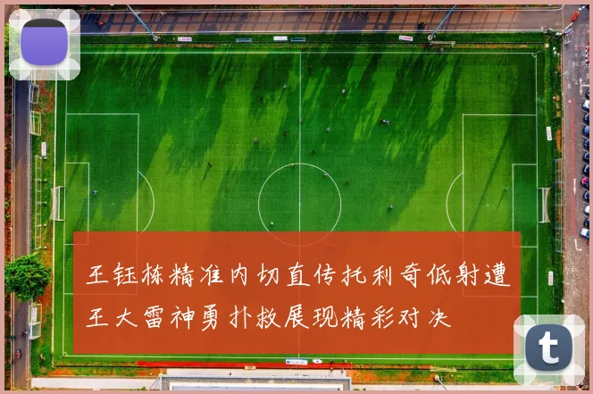 王钰栋精准内切直传托利奇低射遭王大雷神勇扑救展现精彩对决