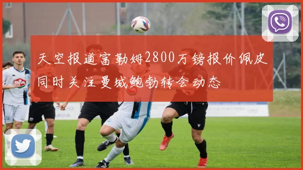 天空报道富勒姆2800万镑报价佩皮同时关注曼城鲍勃转会动态