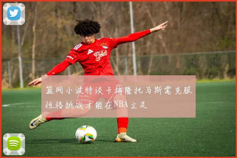 篮网小波特谈卡梅隆托马斯需克服性格挑战才能在NBA立足