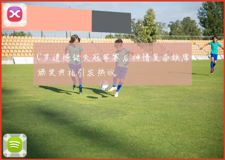 C罗遗憾错失冠军赛后神情复杂缺席颁奖典礼引发热议