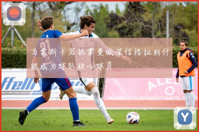 马雷斯卡若执掌曼城深信格拉利什能成为球队核心球员