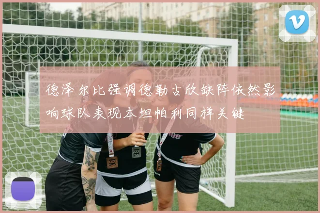 德泽尔比强调德勒古欣缺阵依然影响球队表现本坦帕利同样关键